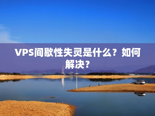 VPS间歇性失灵是什么？如何解决？