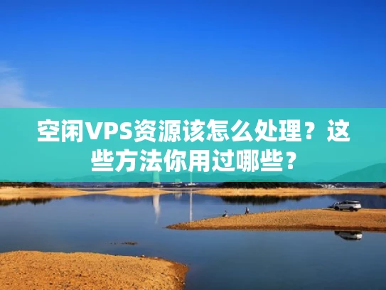 空闲VPS资源该怎么处理？这些方法你用过哪些？