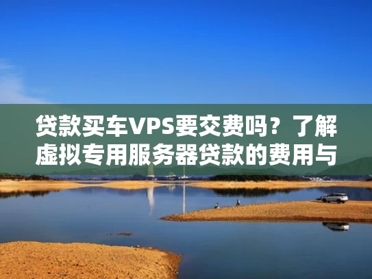 贷款买车VPS要交费吗？了解虚拟专用服务器贷款的费用与选择