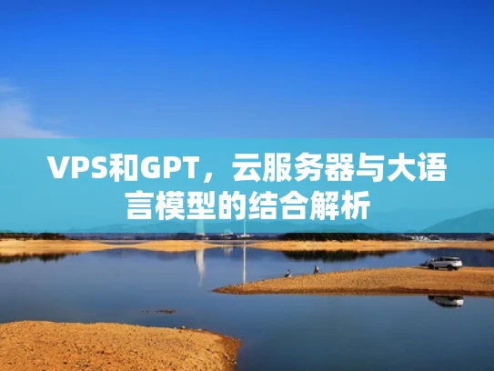 VPS和GPT，云服务器与大语言模型的结合解析
