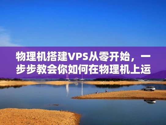 物理机搭建VPS从零开始，一步步教会你如何在物理机上运行VPS服务器