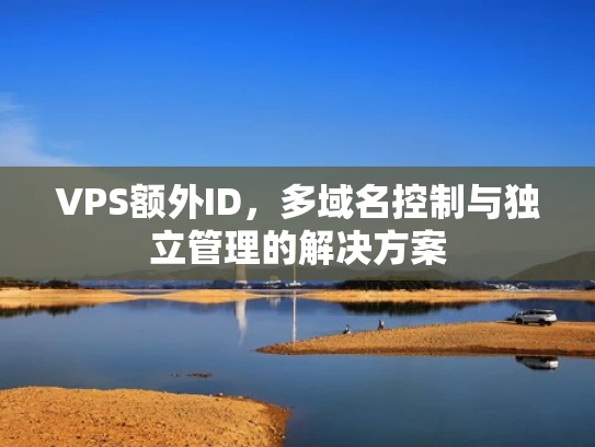 VPS额外ID，多域名控制与独立管理的解决方案