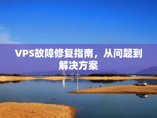 VPS故障修复指南，从问题到解决方案