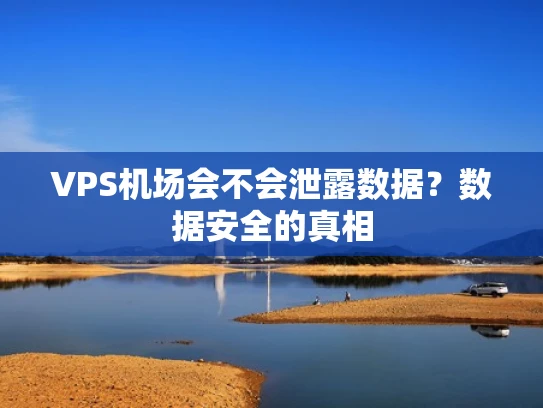 VPS机场会不会泄露数据？数据安全的真相
