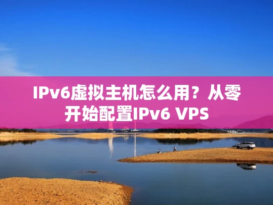 IPv6虚拟主机怎么用？从零开始配置IPv6 VPS