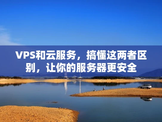 VPS和云服务，搞懂这两者区别，让你的服务器更安全