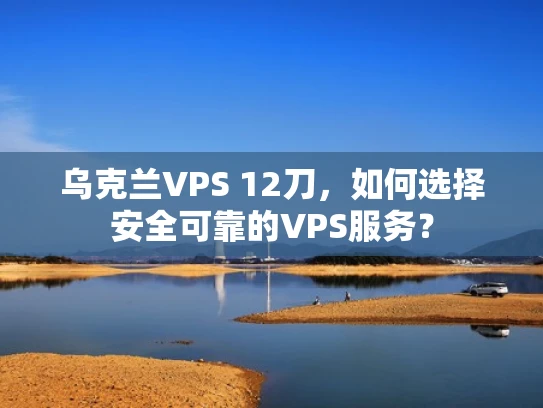 乌克兰VPS 12刀，如何选择安全可靠的VPS服务？