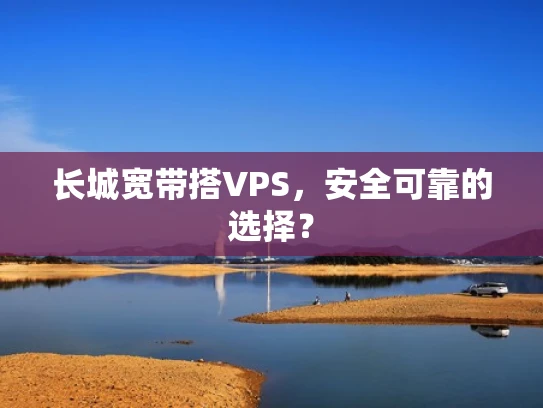 长城宽带搭VPS，安全可靠的选择？