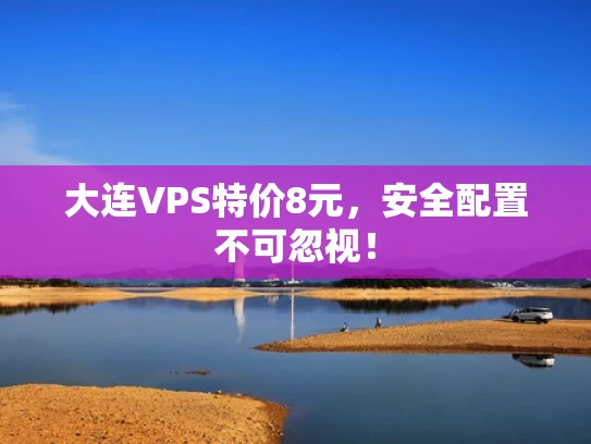 大连VPS特价8元，安全配置不可忽视！