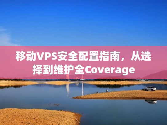 移动VPS安全配置指南，从选择到维护全Coverage