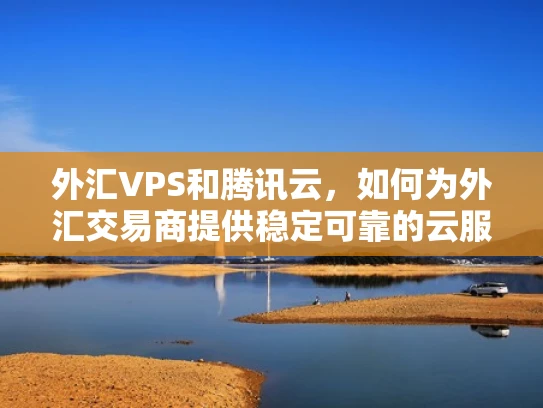 外汇VPS和腾讯云，如何为外汇交易商提供稳定可靠的云服务？