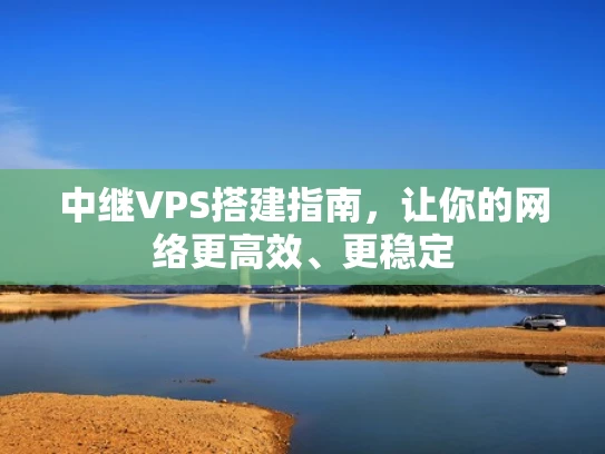 中继VPS搭建指南，让你的网络更高效、更稳定