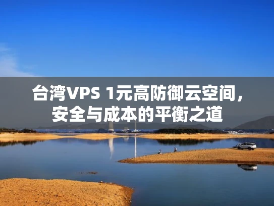 台湾VPS 1元高防御云空间，安全与成本的平衡之道