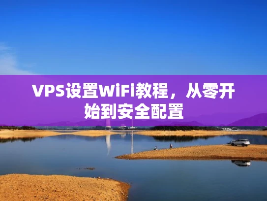 VPS设置WiFi教程，从零开始到安全配置