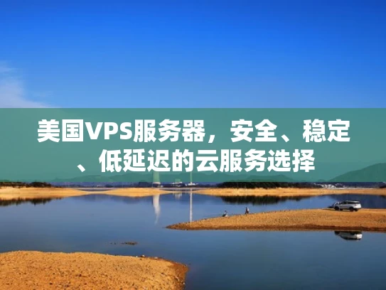 美国VPS服务器，安全、稳定、低延迟的云服务选择