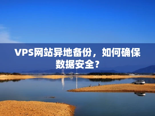 VPS网站异地备份，如何确保数据安全？