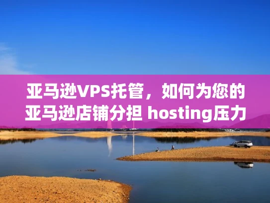 亚马逊VPS托管，如何为您的亚马逊店铺分担 hosting压力？