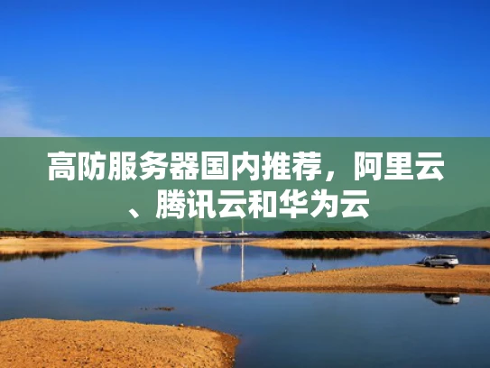 高防服务器国内推荐，阿里云、腾讯云和华为云