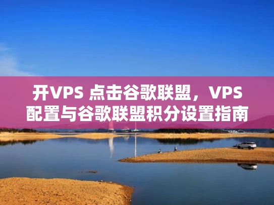 开VPS 点击谷歌联盟，VPS配置与谷歌联盟积分设置指南