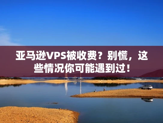 亚马逊VPS被收费？别慌，这些情况你可能遇到过！