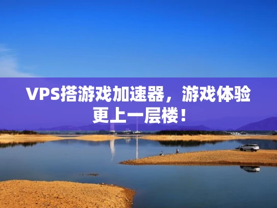 VPS搭游戏加速器，游戏体验更上一层楼！