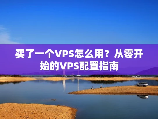 买了一个VPS怎么用？从零开始的VPS配置指南