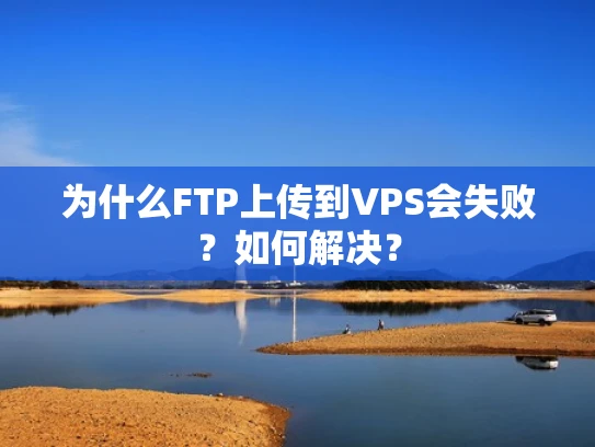 为什么FTP上传到VPS会失败？如何解决？