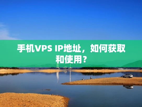 手机VPS IP地址，如何获取和使用？