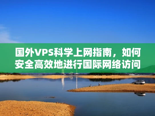 国外VPS科学上网指南，如何安全高效地进行国际网络访问