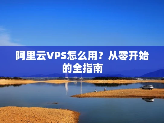 阿里云VPS怎么用？从零开始的全指南