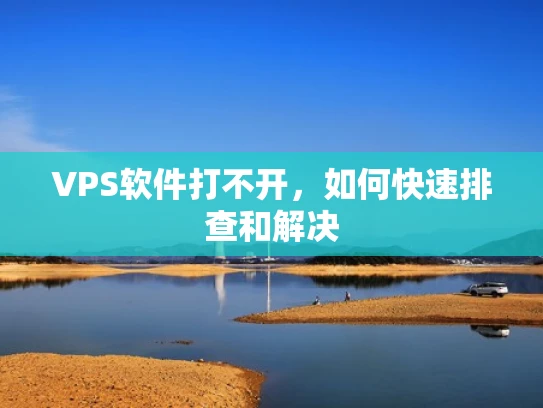 VPS软件打不开，如何快速排查和解决