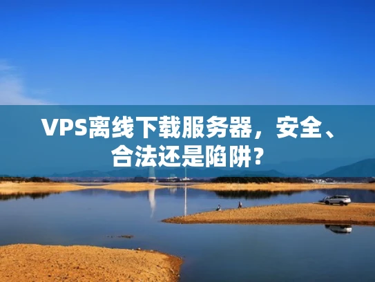 VPS离线下载服务器，安全、合法还是陷阱？