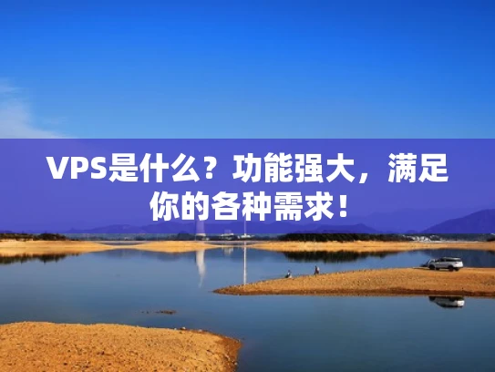 VPS是什么？功能强大，满足你的各种需求！