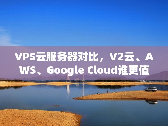 VPS云服务器对比，V2云、AWS、Google Cloud谁更值得选择？