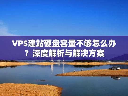 VPS建站硬盘容量不够怎么办？深度解析与解决方案
