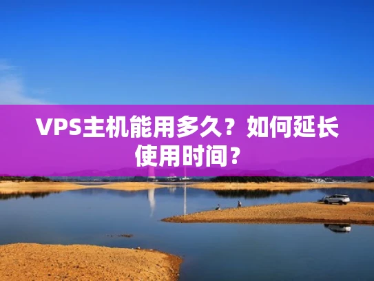 VPS主机能用多久？如何延长使用时间？