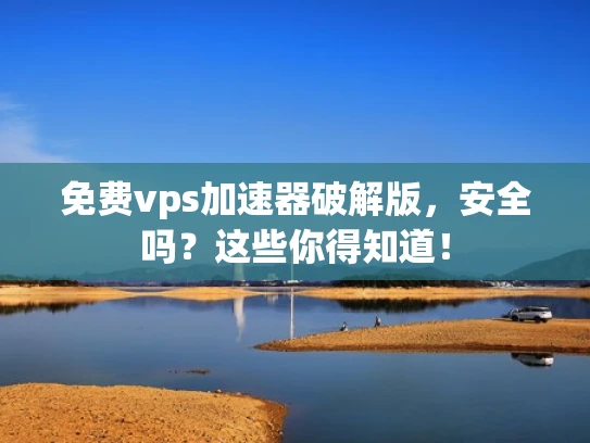 免费vps加速器破解版，安全吗？这些你得知道！