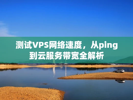 测试VPS网络速度，从ping到云服务带宽全解析