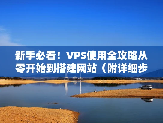 新手必看！VPS使用全攻略从零开始到搭建网站（附详细步骤）