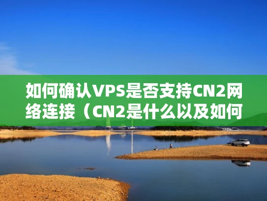 如何确认VPS是否支持CN2网络连接（CN2是什么以及如何确定）