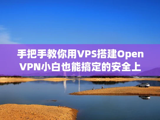 手把手教你用VPS搭建OpenVPN小白也能搞定的安全上网方案