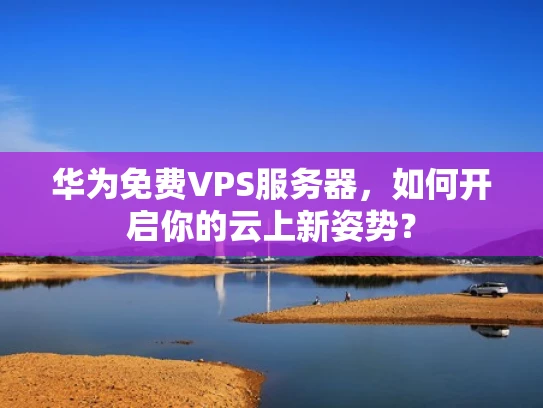 华为免费VPS服务器，如何开启你的云上新姿势？