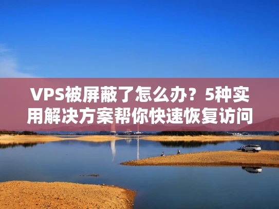VPS被屏蔽了怎么办？5种实用解决方案帮你快速恢复访问