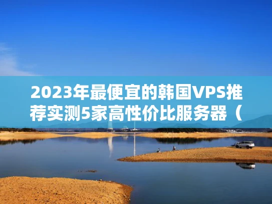 2023年最便宜的韩国VPS推荐实测5家高性价比服务器（附避坑指南）