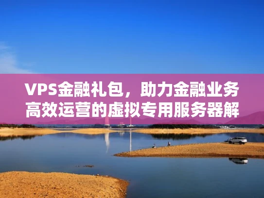 VPS金融礼包，助力金融业务高效运营的虚拟专用服务器解决方案