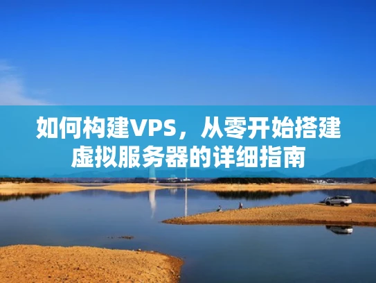 如何构建VPS，从零开始搭建虚拟服务器的详细指南