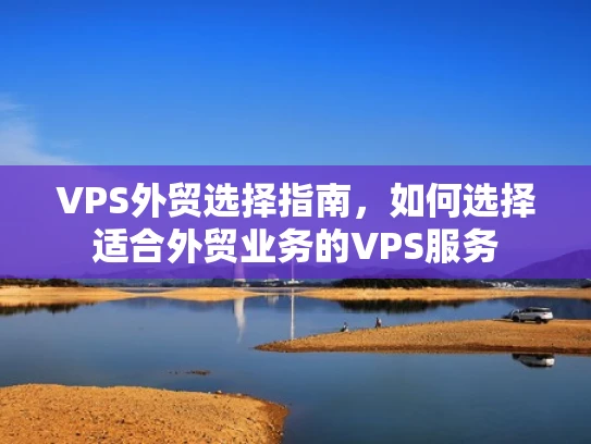 VPS外贸选择指南，如何选择适合外贸业务的VPS服务