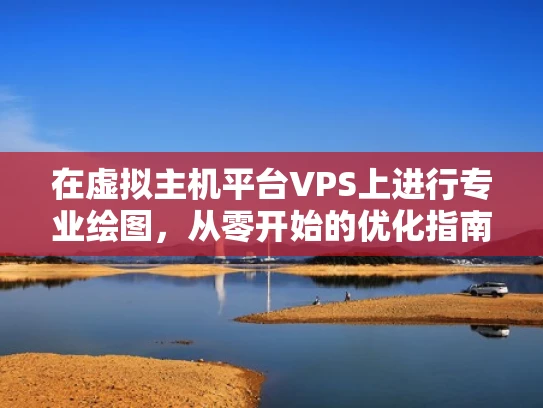 在虚拟主机平台VPS上进行专业绘图，从零开始的优化指南
