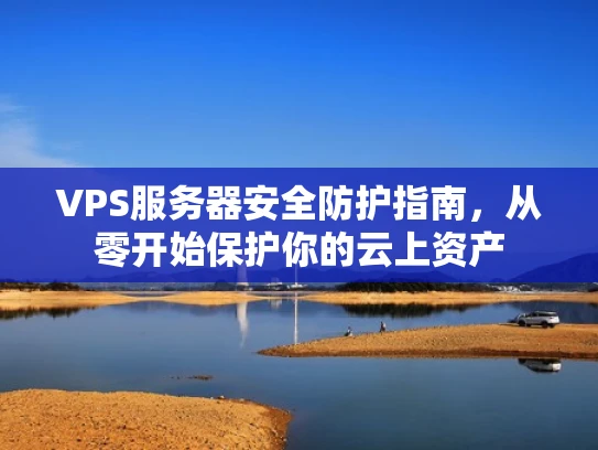 VPS服务器安全防护指南，从零开始保护你的云上资产