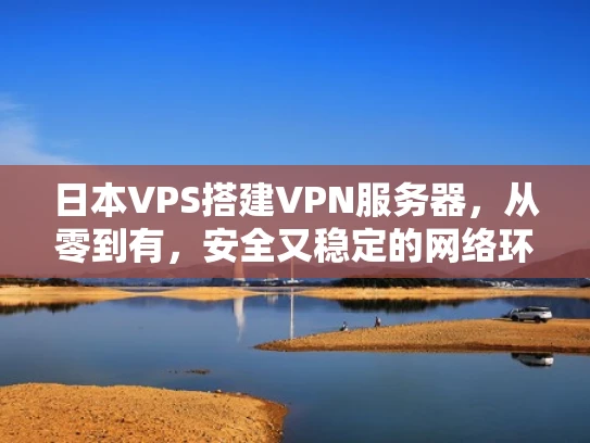日本VPS搭建VPN服务器，从零到有，安全又稳定的网络环境
